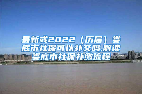 最新或2022（歷屆）婁底市社?？梢匝a交嗎,解讀婁底市社保補繳流程