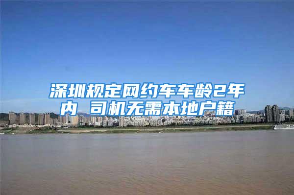 深圳規(guī)定網(wǎng)約車車齡2年內(nèi) 司機(jī)無需本地戶籍