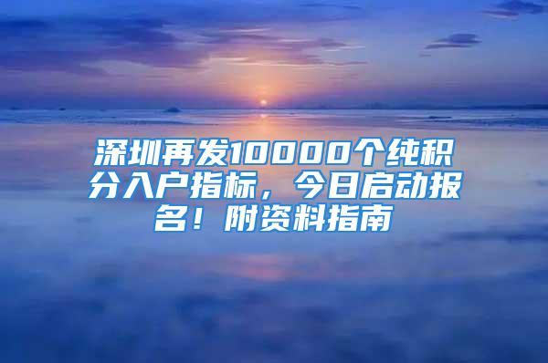 深圳再發(fā)10000個純積分入戶指標(biāo)，今日啟動報名！附資料指南