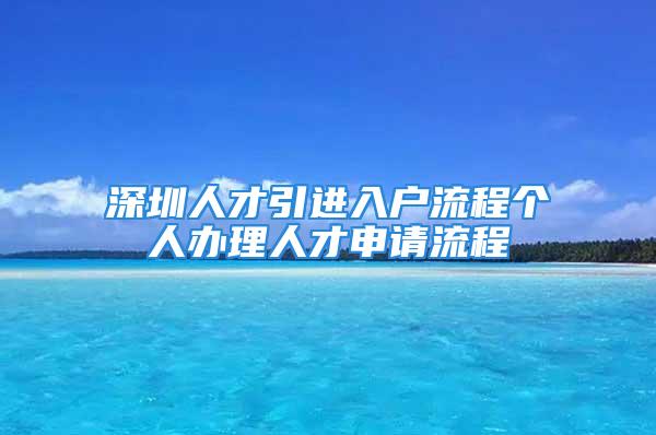 深圳人才引進(jìn)入戶流程個(gè)人辦理人才申請流程