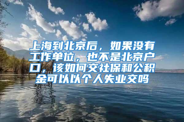 上海到北京后，如果沒(méi)有工作單位，也不是北京戶口，該如何交社保和公積金可以以個(gè)人失業(yè)交嗎