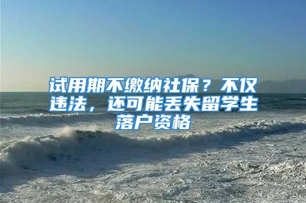 試用期不繳納社保？不僅違法，還可能丟失留學生落戶資格