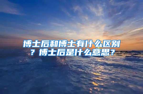 博士后和博士有什么區(qū)別？博士后是什么意思？