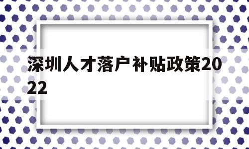 深圳人才落戶補(bǔ)貼政策2022(深圳人才引進(jìn)落戶條件2020補(bǔ)貼) 應(yīng)屆畢業(yè)生入戶深圳