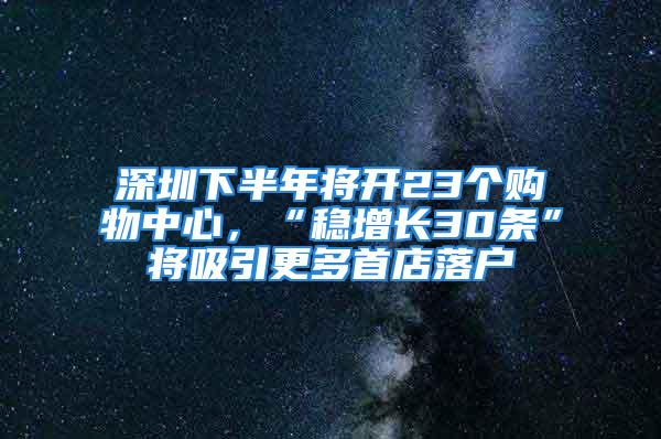 深圳下半年將開23個購物中心，“穩(wěn)增長30條”將吸引更多首店落戶