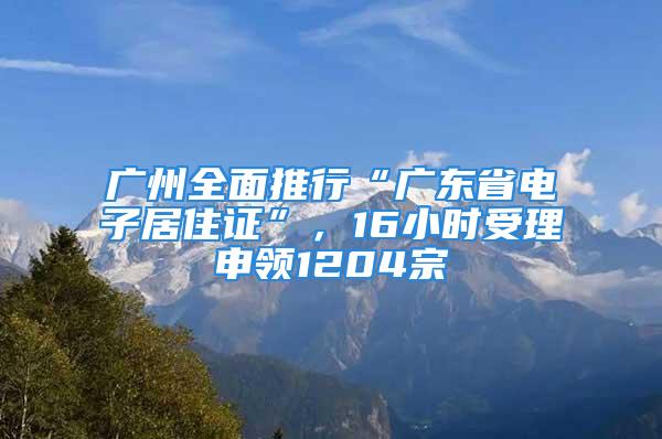 廣州全面推行“廣東省電子居住證”，16小時(shí)受理申領(lǐng)1204宗