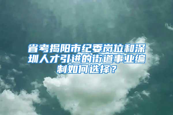 省考揭陽市紀(jì)委崗位和深圳人才引進(jìn)的街道事業(yè)編制如何選擇？