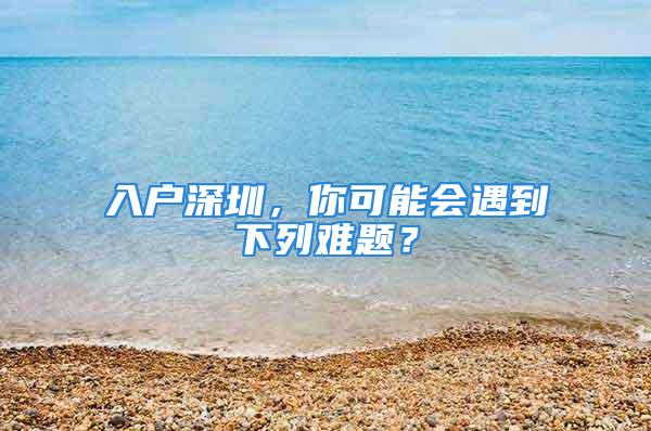 入戶深圳，你可能會(huì)遇到下列難題？