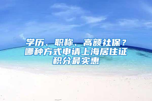 學(xué)歷、職稱(chēng)、高額社保？哪種方式申請(qǐng)上海居住證積分最實(shí)惠