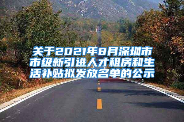 關(guān)于2021年8月深圳市市級新引進人才租房和生活補貼擬發(fā)放名單的公示