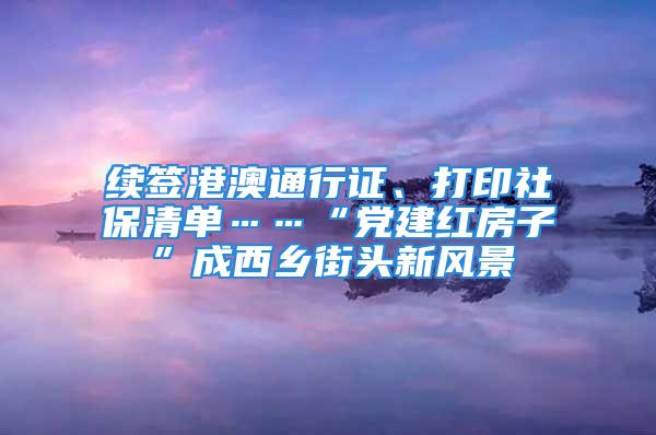 續(xù)簽港澳通行證、打印社保清單……“黨建紅房子”成西鄉(xiāng)街頭新風(fēng)景