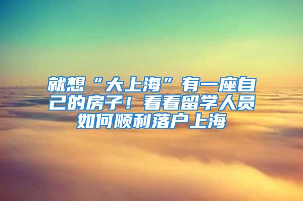 就想“大上?！庇幸蛔约旱姆孔樱】纯戳魧W(xué)人員如何順利落戶上海