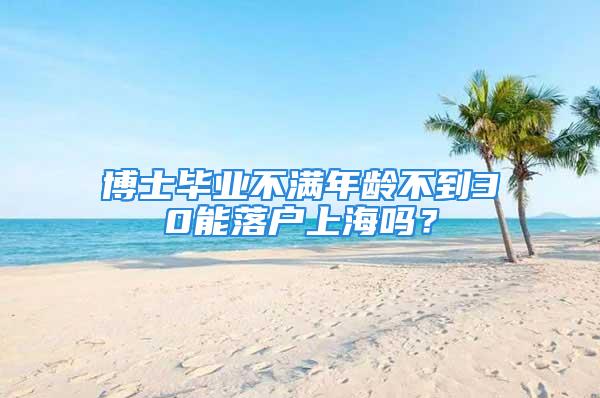 博士畢業(yè)不滿(mǎn)年齡不到30能落戶(hù)上海嗎？