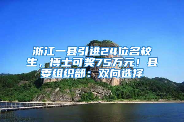 浙江一縣引進24位名校生，博士可獎75萬元！縣委組織部：雙向選擇