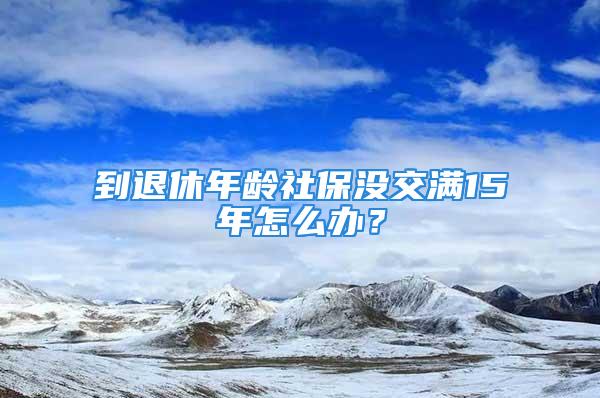 到退休年齡社保沒交滿15年怎么辦？