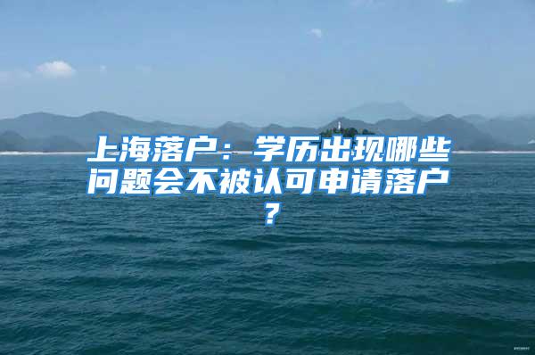 上海落戶：學歷出現(xiàn)哪些問題會不被認可申請落戶？