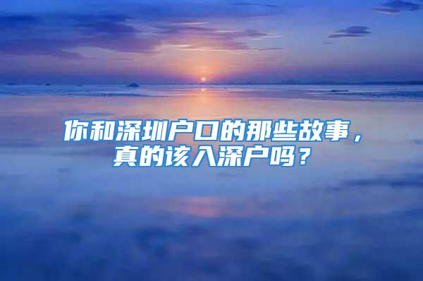 你和深圳戶口的那些故事，真的該入深戶嗎？