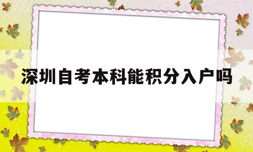 深圳自考本科能積分入戶嗎(自考本科是否可以入深圳戶口加分) 深圳積分入戶