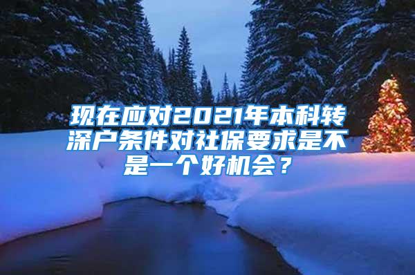 現(xiàn)在應(yīng)對2021年本科轉(zhuǎn)深戶條件對社保要求是不是一個(gè)好機(jī)會(huì)？