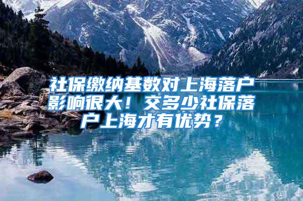 社保繳納基數(shù)對(duì)上海落戶影響很大！交多少社保落戶上海才有優(yōu)勢(shì)？