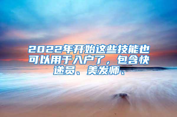 2022年開始這些技能也可以用于入戶了，包含快遞員、美發(fā)師、