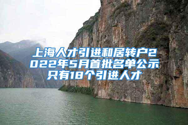 上海人才引進和居轉(zhuǎn)戶2022年5月首批名單公示只有18個引進人才