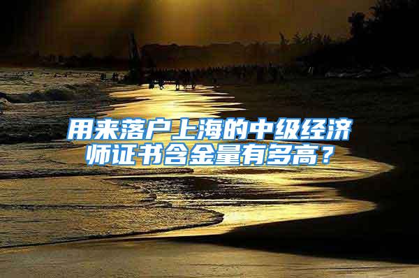 用來(lái)落戶上海的中級(jí)經(jīng)濟(jì)師證書(shū)含金量有多高？