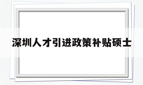 深圳人才引進政策補貼碩士(深圳人才引進政策補貼碩士待遇) 應屆畢業(yè)生入戶深圳