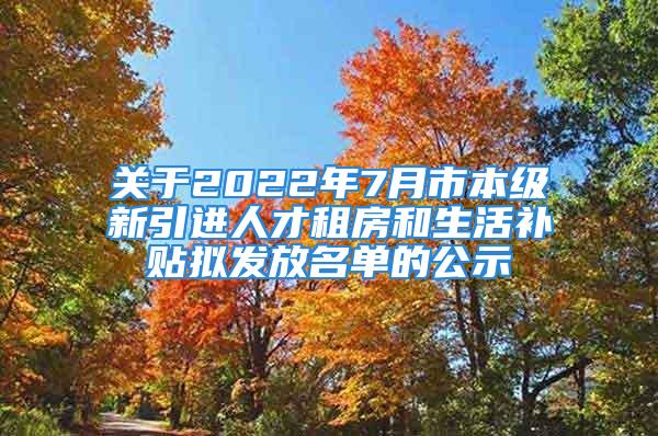 關(guān)于2022年7月市本級新引進人才租房和生活補貼擬發(fā)放名單的公示