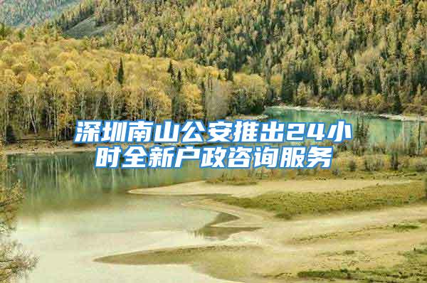 深圳南山公安推出24小時全新戶政咨詢服務