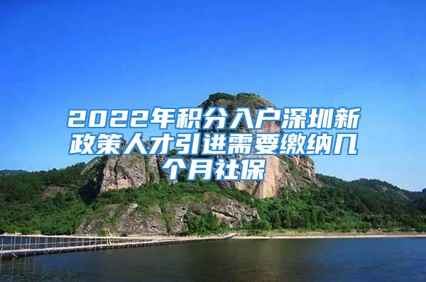 2022年積分入戶深圳新政策人才引進(jìn)需要繳納幾個(gè)月社保