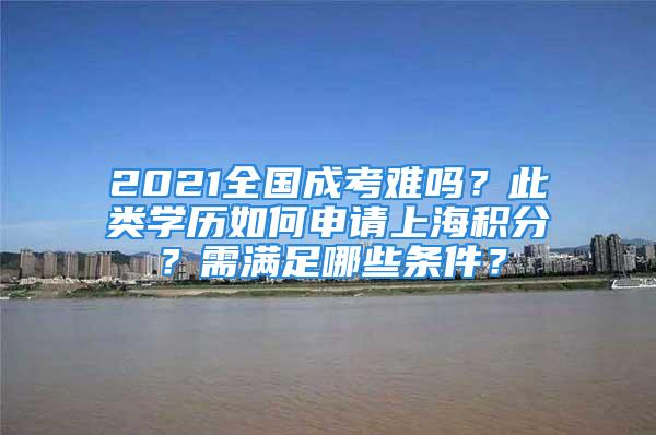 2021全國(guó)成考難嗎？此類學(xué)歷如何申請(qǐng)上海積分？需滿足哪些條件？