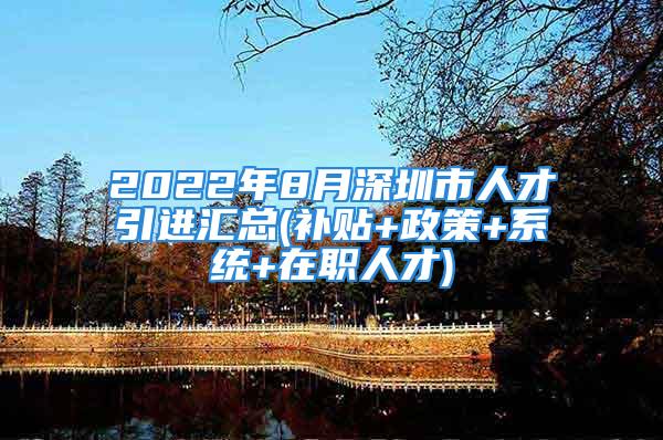 2022年8月深圳市人才引進(jìn)匯總(補(bǔ)貼+政策+系統(tǒng)+在職人才)