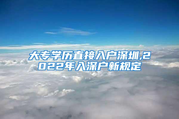 大專學(xué)歷直接入戶深圳,2022年入深戶新規(guī)定