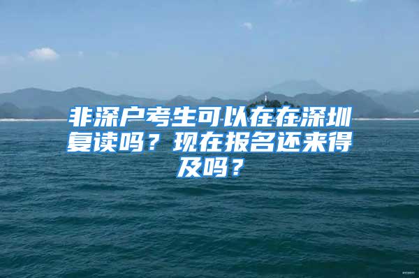 非深戶考生可以在在深圳復讀嗎？現(xiàn)在報名還來得及嗎？