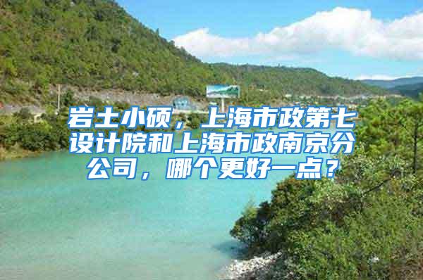 巖土小碩，上海市政第七設(shè)計(jì)院和上海市政南京分公司，哪個(gè)更好一點(diǎn)？