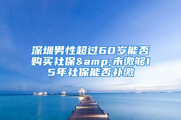 深圳男性超過(guò)60歲能否購(gòu)買(mǎi)社保&未繳夠15年社保能否補(bǔ)繳