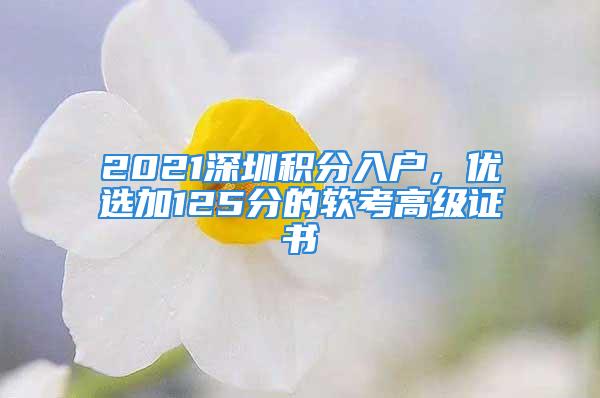 2021深圳積分入戶，優(yōu)選加125分的軟考高級證書