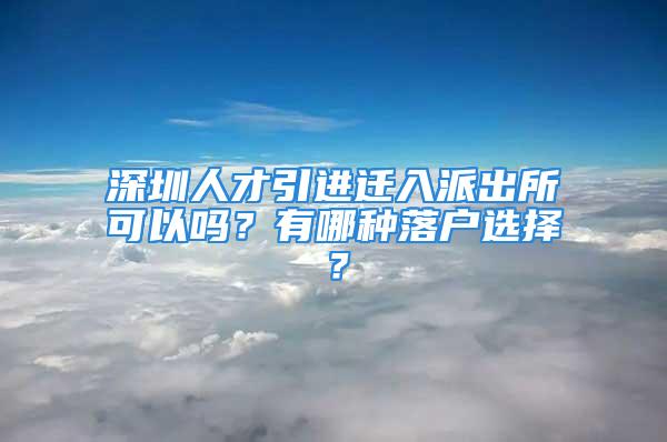 深圳人才引進(jìn)遷入派出所可以嗎？有哪種落戶選擇？