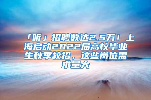 「聽」招聘數(shù)達(dá)2.5萬！上海啟動(dòng)2022屆高校畢業(yè)生秋季校招，這些崗位需求量大