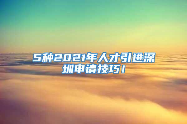 5種2021年人才引進深圳申請技巧！