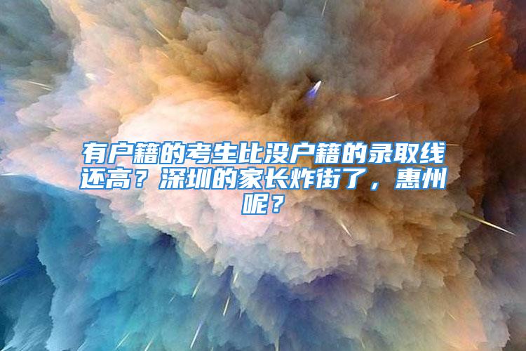 有戶籍的考生比沒戶籍的錄取線還高？深圳的家長炸街了，惠州呢？