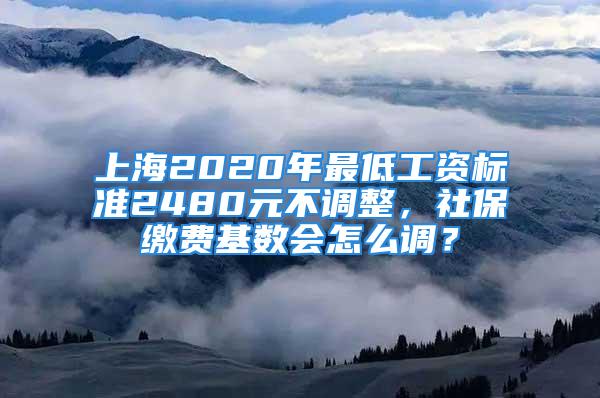 上海2020年最低工資標(biāo)準(zhǔn)2480元不調(diào)整，社保繳費(fèi)基數(shù)會怎么調(diào)？