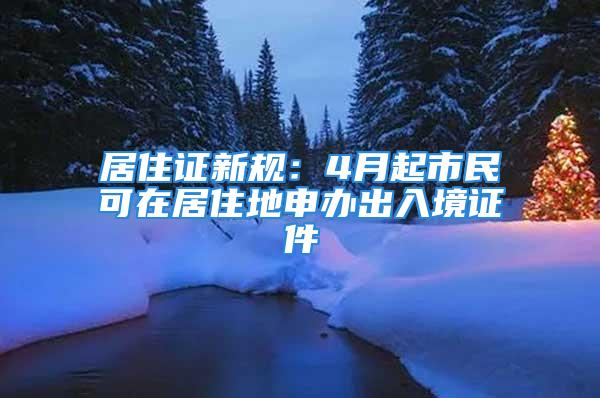 居住證新規(guī)：4月起市民可在居住地申辦出入境證件