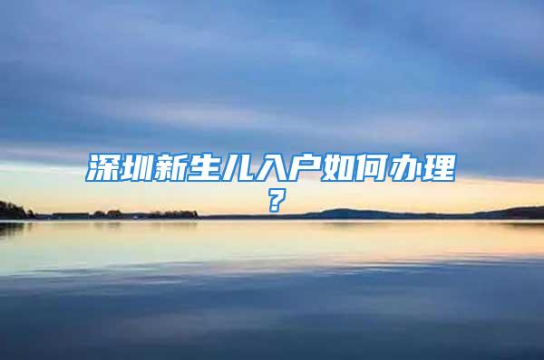 深圳新生兒入戶如何辦理？