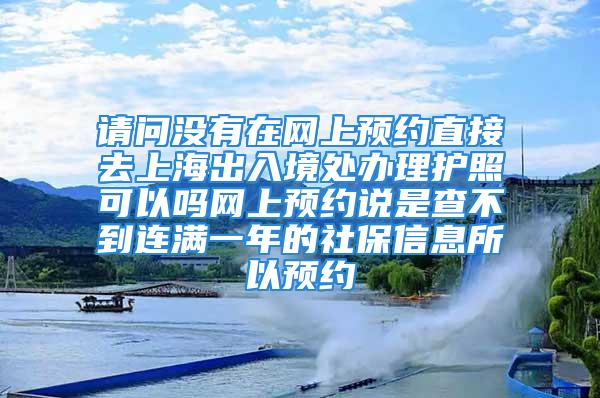 請問沒有在網(wǎng)上預(yù)約直接去上海出入境處辦理護(hù)照可以嗎網(wǎng)上預(yù)約說是查不到連滿一年的社保信息所以預(yù)約