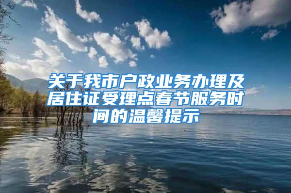 關于我市戶政業(yè)務辦理及居住證受理點春節(jié)服務時間的溫馨提示