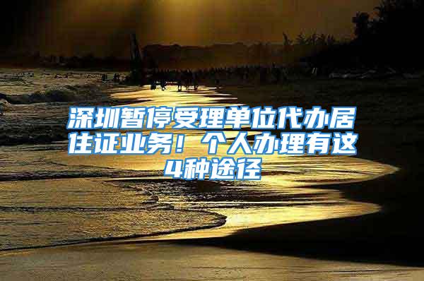 深圳暫停受理單位代辦居住證業(yè)務！個人辦理有這4種途徑