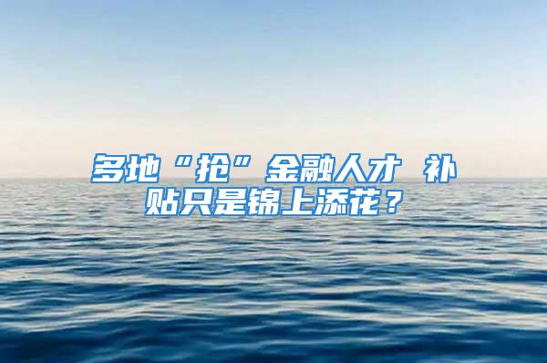 多地“搶”金融人才 補(bǔ)貼只是錦上添花？