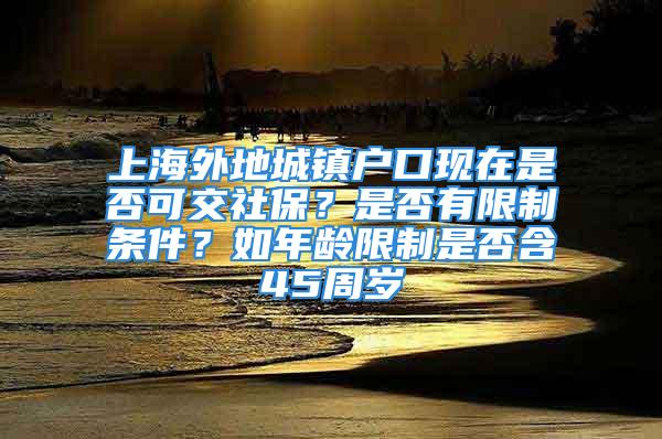 上海外地城鎮(zhèn)戶口現(xiàn)在是否可交社保？是否有限制條件？如年齡限制是否含45周歲